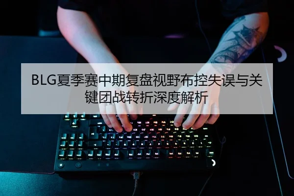 BLG夏季赛中期复盘视野布控失误与关键团战转折深度解析
